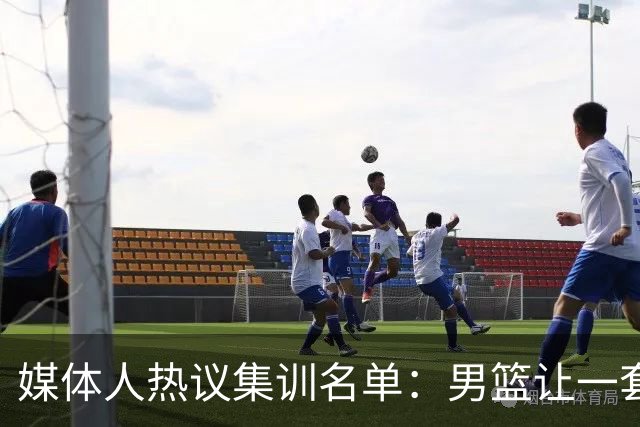 媒体人热议集训名单：男篮让一套首发 张镇麟缺席意外